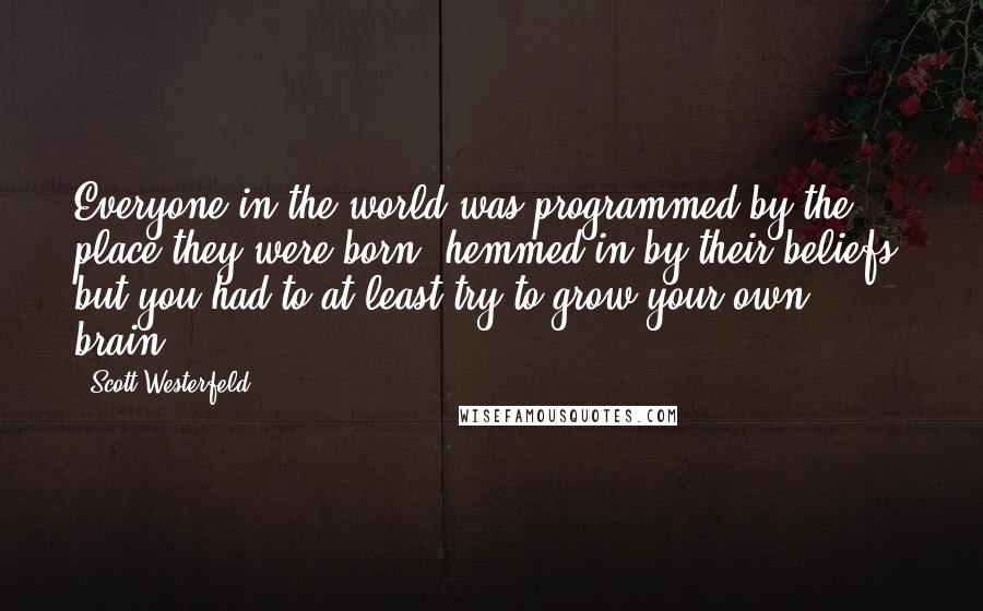 Scott Westerfeld Quotes: Everyone in the world was programmed by the place they were born, hemmed in by their beliefs, but you had to at least try to grow your own brain.