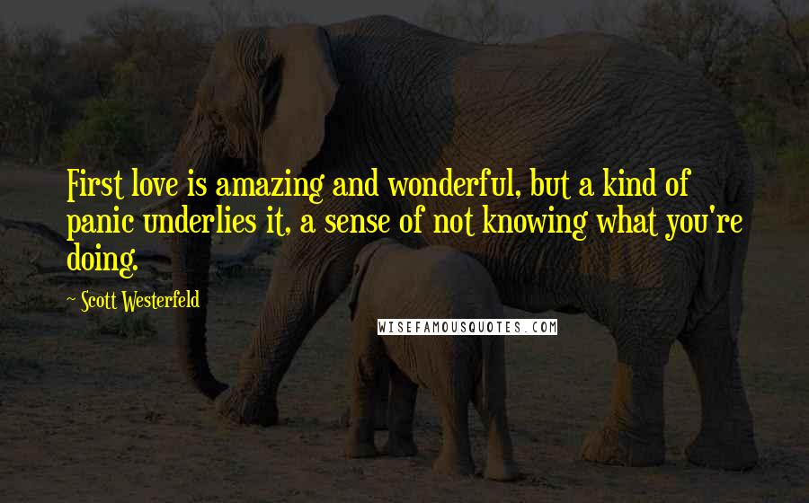 Scott Westerfeld Quotes: First love is amazing and wonderful, but a kind of panic underlies it, a sense of not knowing what you're doing.