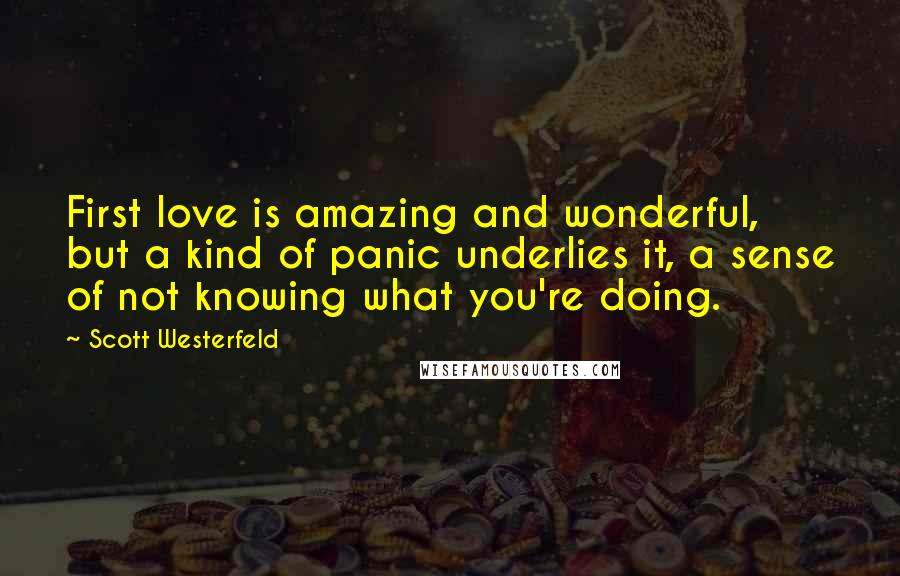 Scott Westerfeld Quotes: First love is amazing and wonderful, but a kind of panic underlies it, a sense of not knowing what you're doing.