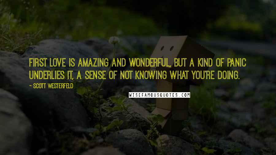 Scott Westerfeld Quotes: First love is amazing and wonderful, but a kind of panic underlies it, a sense of not knowing what you're doing.