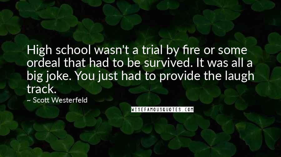 Scott Westerfeld Quotes: High school wasn't a trial by fire or some ordeal that had to be survived. It was all a big joke. You just had to provide the laugh track.