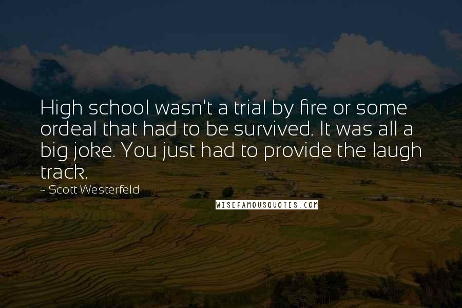 Scott Westerfeld Quotes: High school wasn't a trial by fire or some ordeal that had to be survived. It was all a big joke. You just had to provide the laugh track.