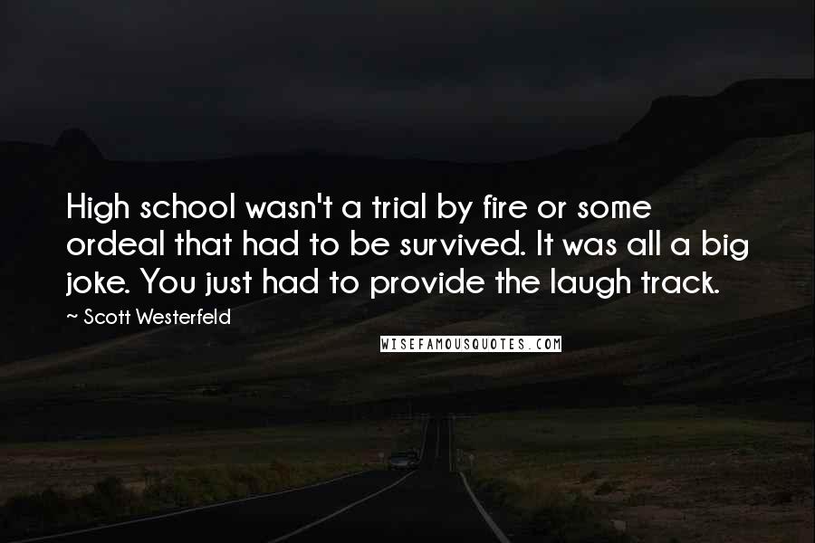Scott Westerfeld Quotes: High school wasn't a trial by fire or some ordeal that had to be survived. It was all a big joke. You just had to provide the laugh track.