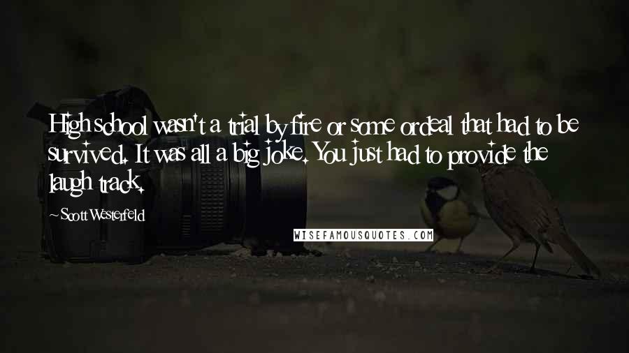 Scott Westerfeld Quotes: High school wasn't a trial by fire or some ordeal that had to be survived. It was all a big joke. You just had to provide the laugh track.
