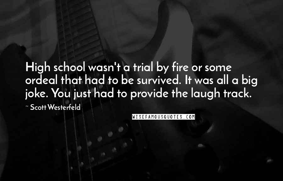 Scott Westerfeld Quotes: High school wasn't a trial by fire or some ordeal that had to be survived. It was all a big joke. You just had to provide the laugh track.