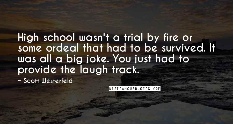Scott Westerfeld Quotes: High school wasn't a trial by fire or some ordeal that had to be survived. It was all a big joke. You just had to provide the laugh track.