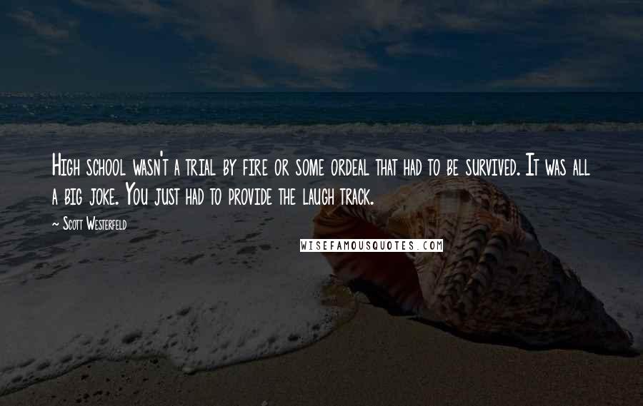 Scott Westerfeld Quotes: High school wasn't a trial by fire or some ordeal that had to be survived. It was all a big joke. You just had to provide the laugh track.