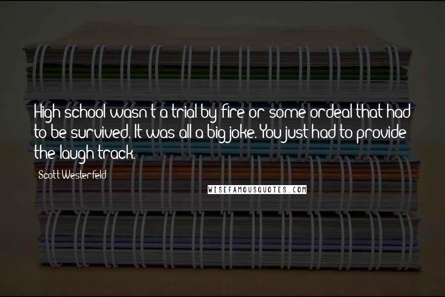 Scott Westerfeld Quotes: High school wasn't a trial by fire or some ordeal that had to be survived. It was all a big joke. You just had to provide the laugh track.