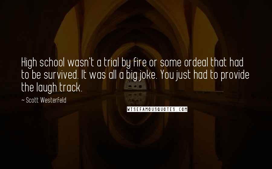 Scott Westerfeld Quotes: High school wasn't a trial by fire or some ordeal that had to be survived. It was all a big joke. You just had to provide the laugh track.