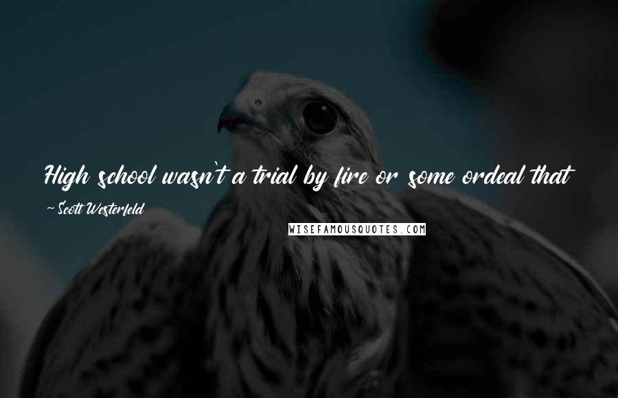 Scott Westerfeld Quotes: High school wasn't a trial by fire or some ordeal that had to be survived. It was all a big joke. You just had to provide the laugh track.