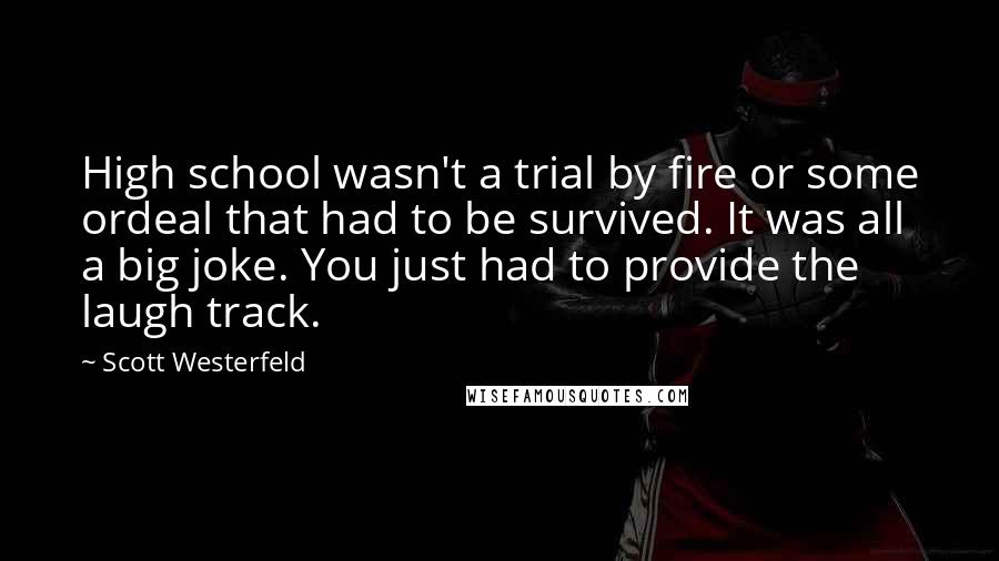 Scott Westerfeld Quotes: High school wasn't a trial by fire or some ordeal that had to be survived. It was all a big joke. You just had to provide the laugh track.