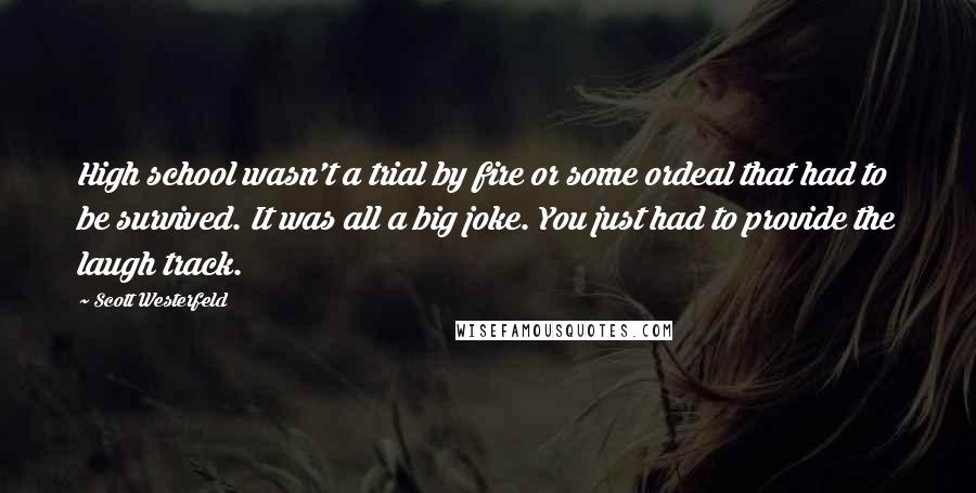 Scott Westerfeld Quotes: High school wasn't a trial by fire or some ordeal that had to be survived. It was all a big joke. You just had to provide the laugh track.