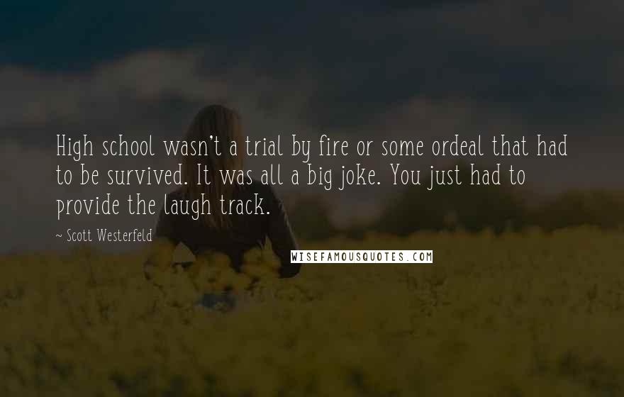 Scott Westerfeld Quotes: High school wasn't a trial by fire or some ordeal that had to be survived. It was all a big joke. You just had to provide the laugh track.