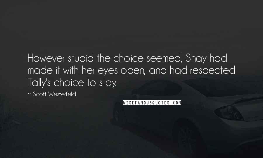 Scott Westerfeld Quotes: However stupid the choice seemed, Shay had made it with her eyes open, and had respected Tally's choice to stay.