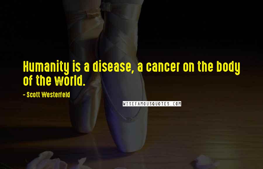 Scott Westerfeld Quotes: Humanity is a disease, a cancer on the body of the world.