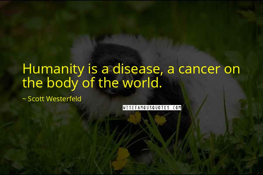 Scott Westerfeld Quotes: Humanity is a disease, a cancer on the body of the world.