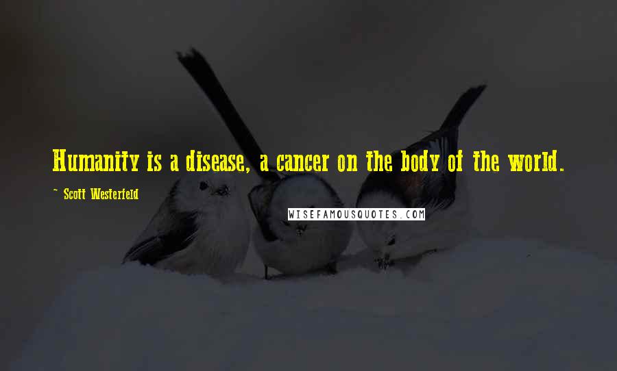 Scott Westerfeld Quotes: Humanity is a disease, a cancer on the body of the world.