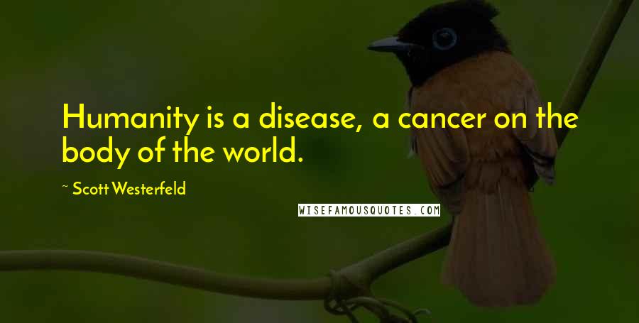 Scott Westerfeld Quotes: Humanity is a disease, a cancer on the body of the world.