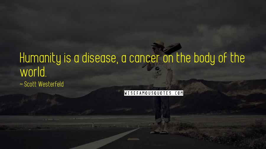 Scott Westerfeld Quotes: Humanity is a disease, a cancer on the body of the world.