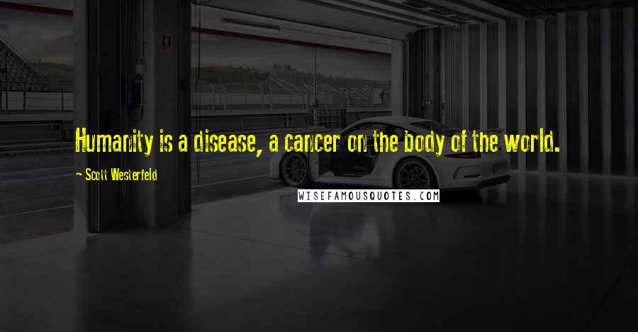 Scott Westerfeld Quotes: Humanity is a disease, a cancer on the body of the world.