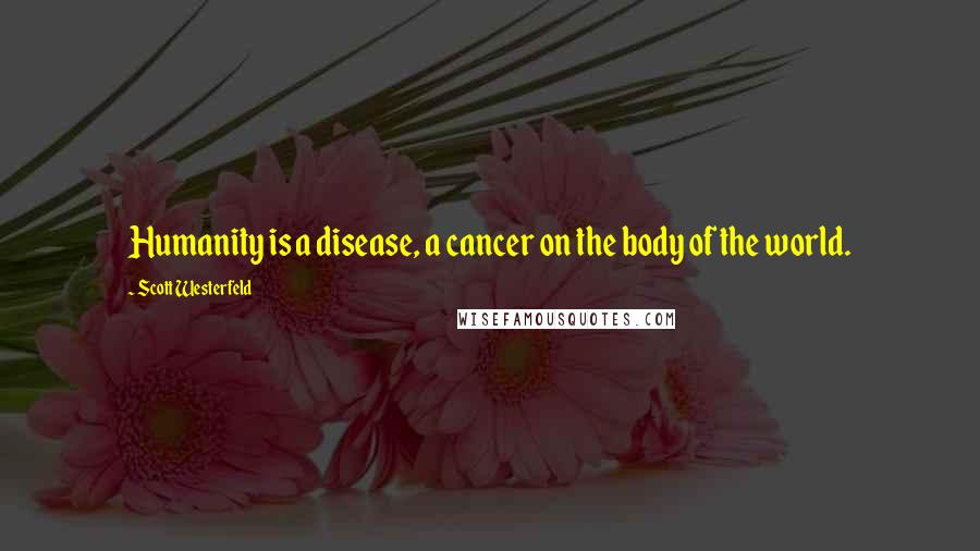 Scott Westerfeld Quotes: Humanity is a disease, a cancer on the body of the world.