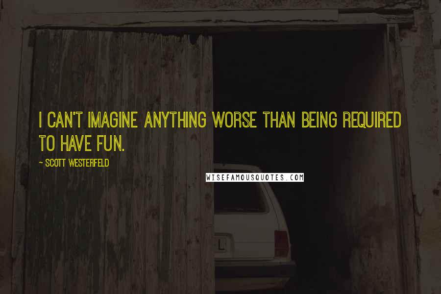 Scott Westerfeld Quotes: I can't imagine anything worse than being required to have fun.