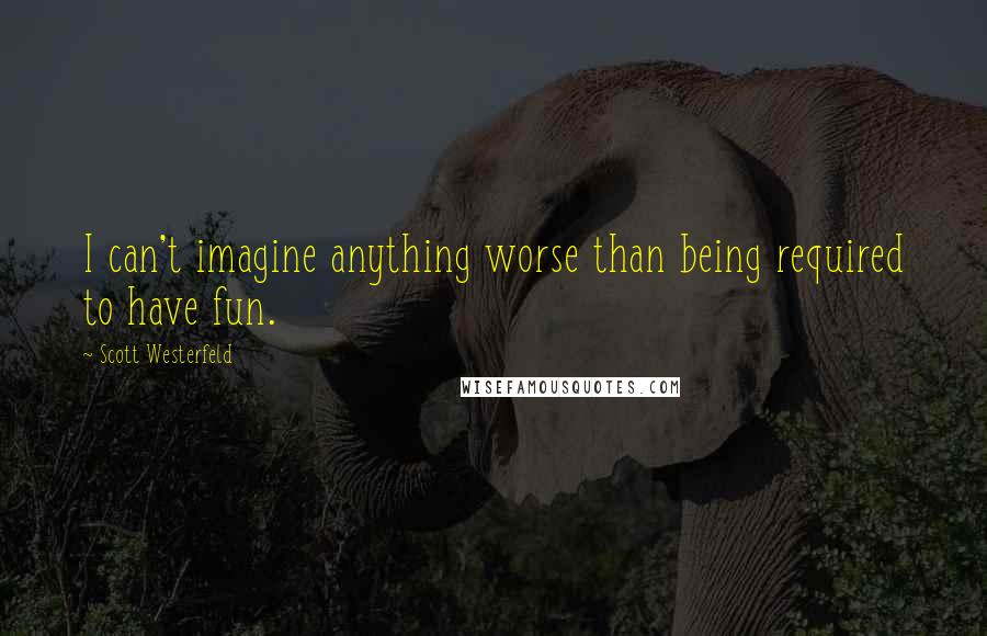 Scott Westerfeld Quotes: I can't imagine anything worse than being required to have fun.