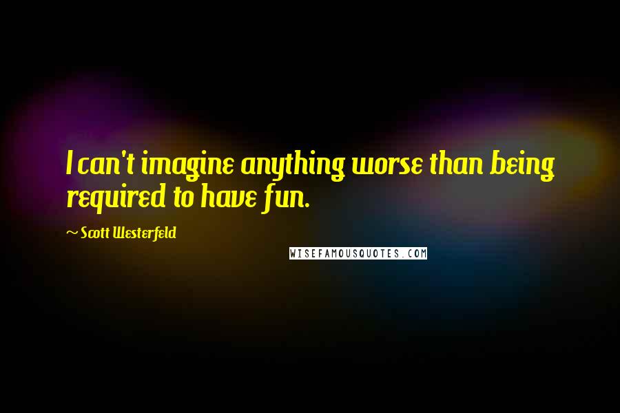 Scott Westerfeld Quotes: I can't imagine anything worse than being required to have fun.