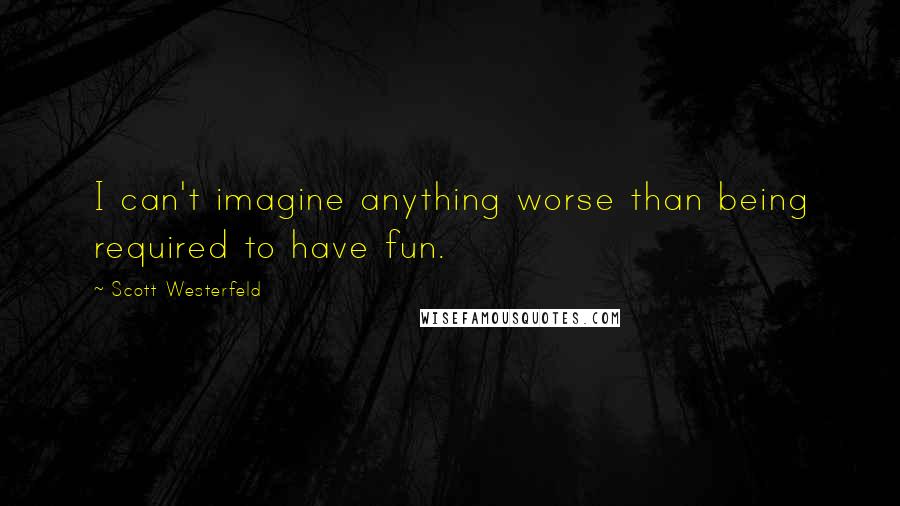 Scott Westerfeld Quotes: I can't imagine anything worse than being required to have fun.