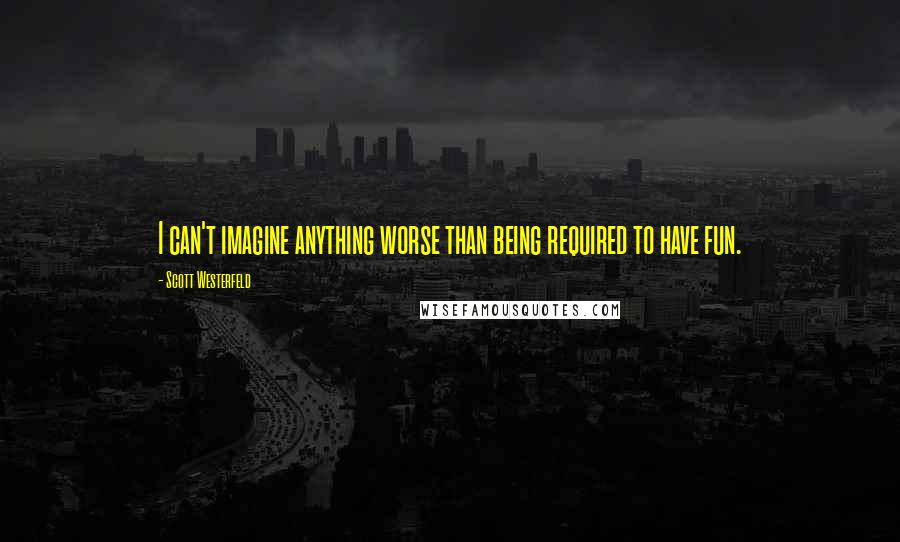 Scott Westerfeld Quotes: I can't imagine anything worse than being required to have fun.