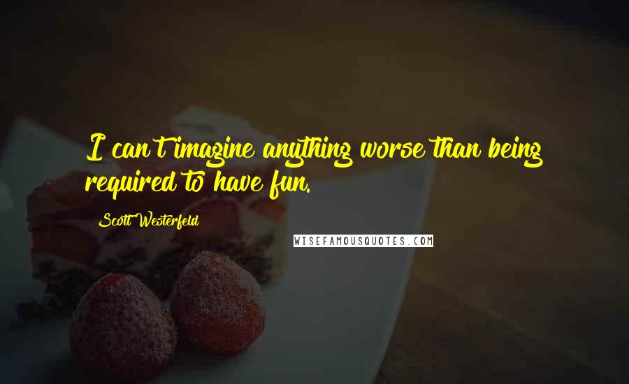 Scott Westerfeld Quotes: I can't imagine anything worse than being required to have fun.