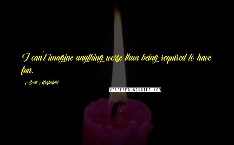 Scott Westerfeld Quotes: I can't imagine anything worse than being required to have fun.