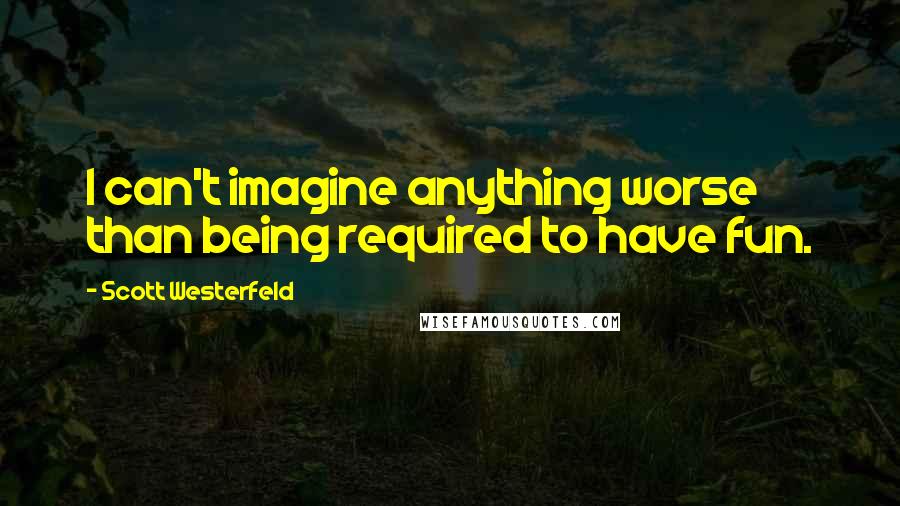 Scott Westerfeld Quotes: I can't imagine anything worse than being required to have fun.