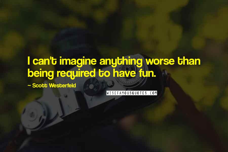 Scott Westerfeld Quotes: I can't imagine anything worse than being required to have fun.