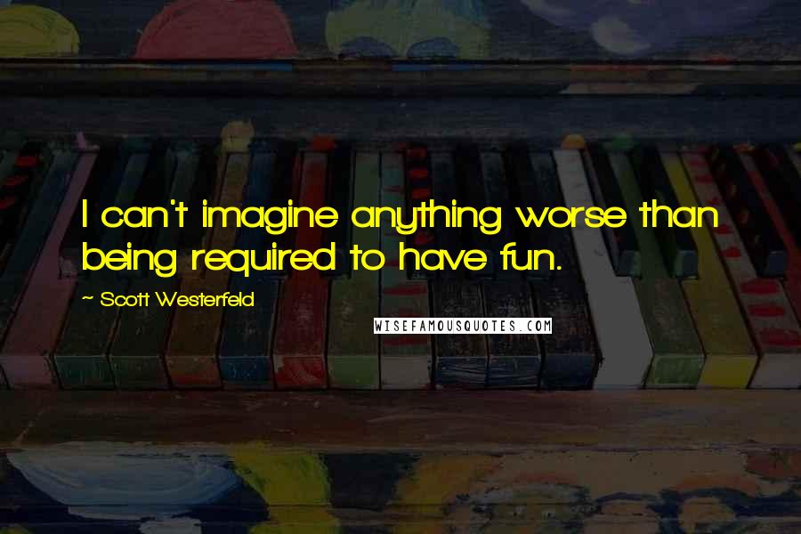 Scott Westerfeld Quotes: I can't imagine anything worse than being required to have fun.