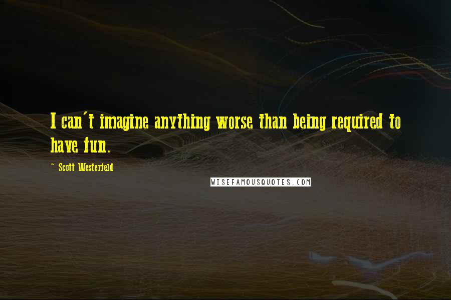 Scott Westerfeld Quotes: I can't imagine anything worse than being required to have fun.