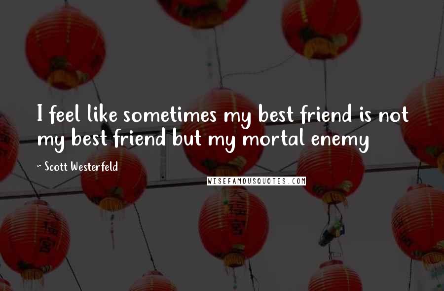 Scott Westerfeld Quotes: I feel like sometimes my best friend is not my best friend but my mortal enemy