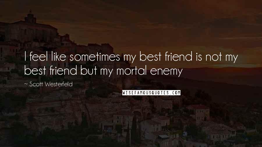 Scott Westerfeld Quotes: I feel like sometimes my best friend is not my best friend but my mortal enemy