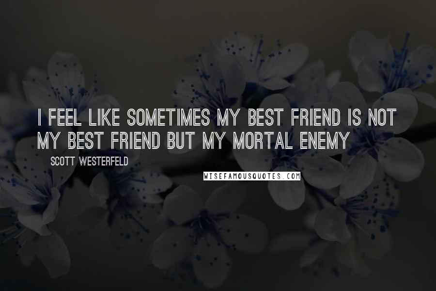 Scott Westerfeld Quotes: I feel like sometimes my best friend is not my best friend but my mortal enemy