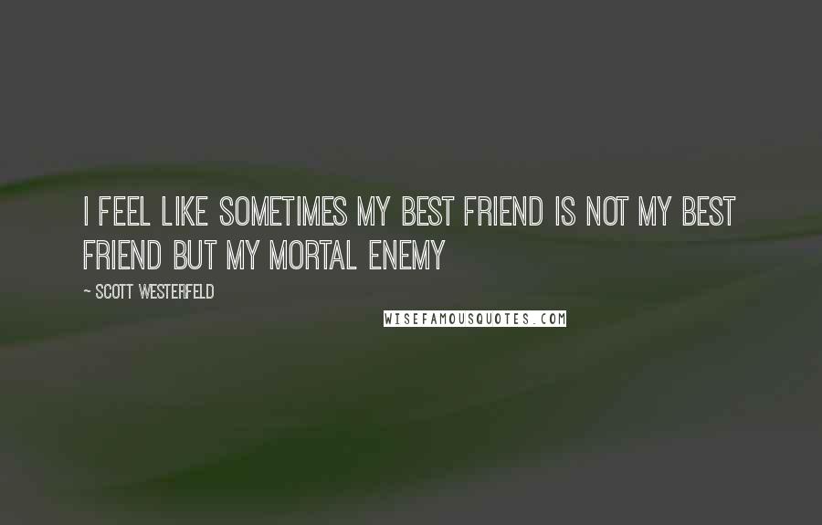 Scott Westerfeld Quotes: I feel like sometimes my best friend is not my best friend but my mortal enemy