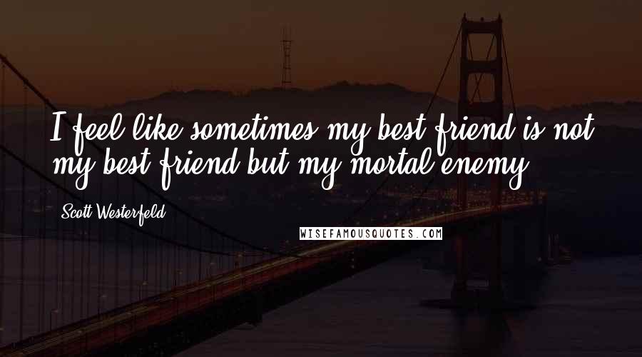 Scott Westerfeld Quotes: I feel like sometimes my best friend is not my best friend but my mortal enemy