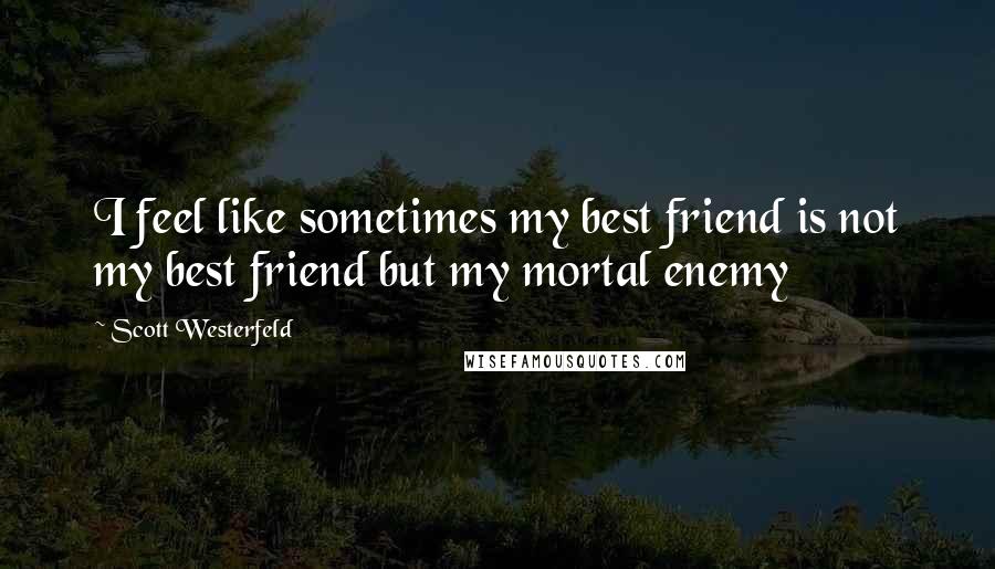 Scott Westerfeld Quotes: I feel like sometimes my best friend is not my best friend but my mortal enemy