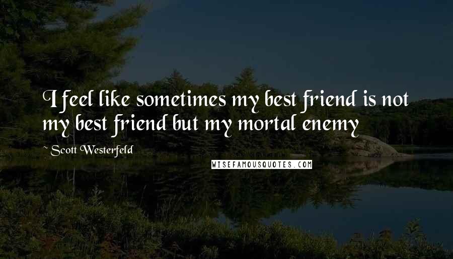 Scott Westerfeld Quotes: I feel like sometimes my best friend is not my best friend but my mortal enemy