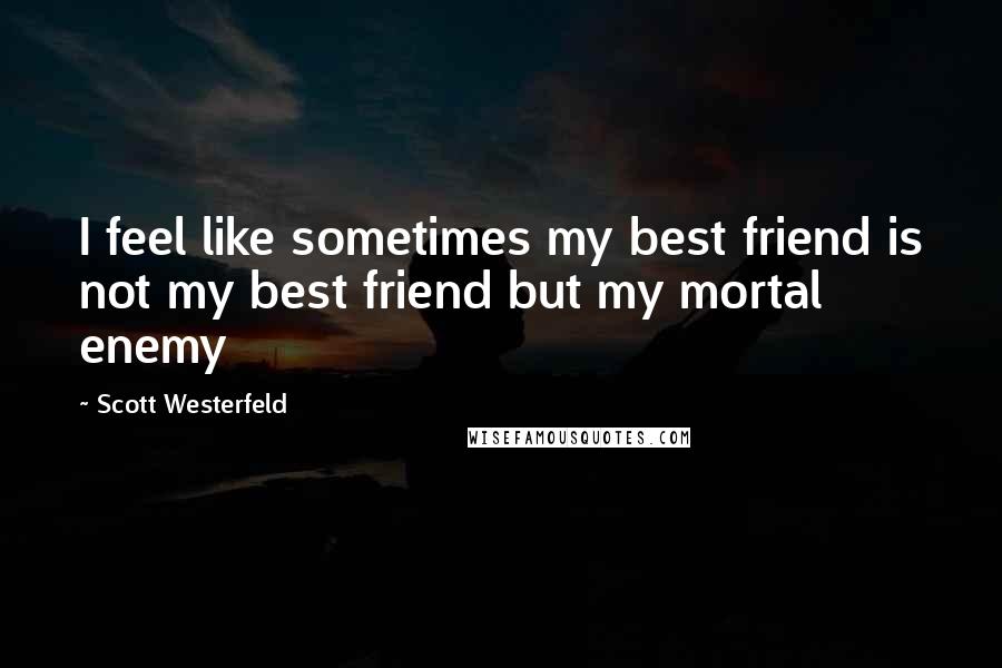 Scott Westerfeld Quotes: I feel like sometimes my best friend is not my best friend but my mortal enemy