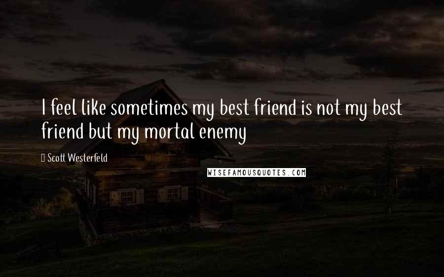 Scott Westerfeld Quotes: I feel like sometimes my best friend is not my best friend but my mortal enemy