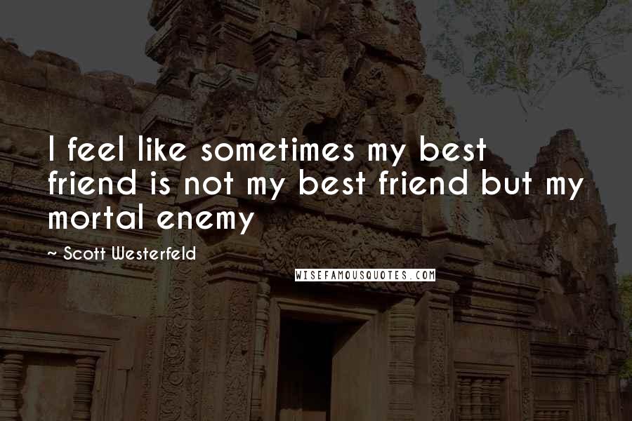 Scott Westerfeld Quotes: I feel like sometimes my best friend is not my best friend but my mortal enemy