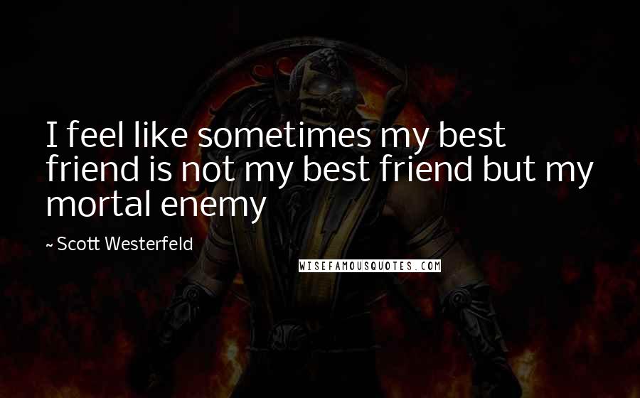 Scott Westerfeld Quotes: I feel like sometimes my best friend is not my best friend but my mortal enemy