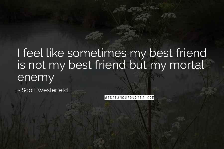 Scott Westerfeld Quotes: I feel like sometimes my best friend is not my best friend but my mortal enemy