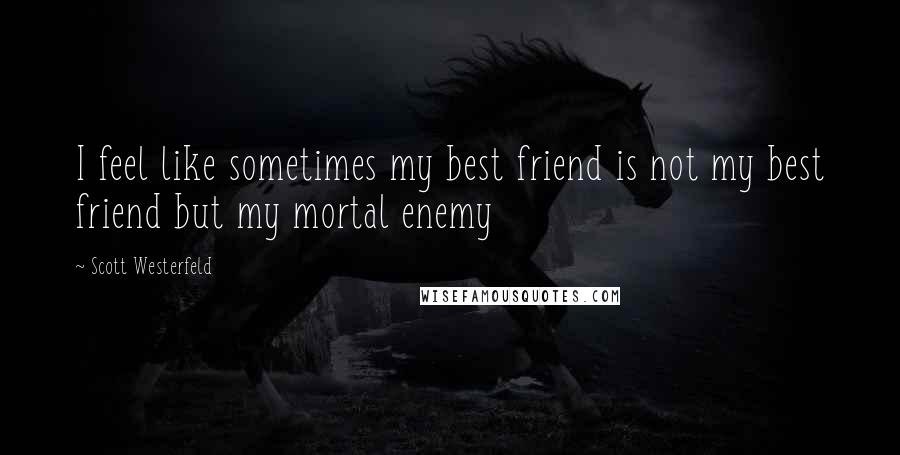 Scott Westerfeld Quotes: I feel like sometimes my best friend is not my best friend but my mortal enemy