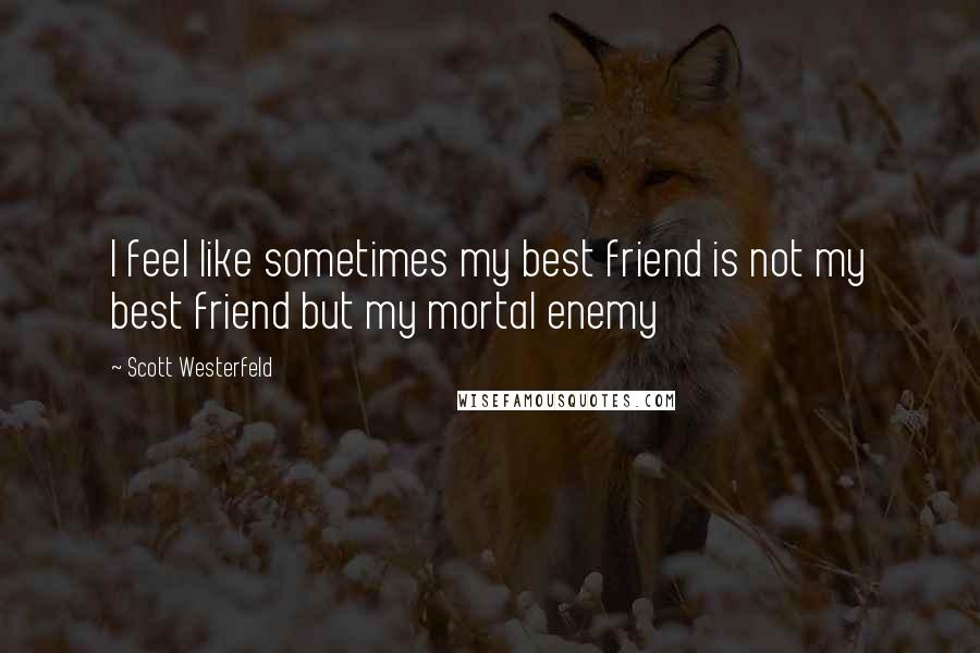 Scott Westerfeld Quotes: I feel like sometimes my best friend is not my best friend but my mortal enemy